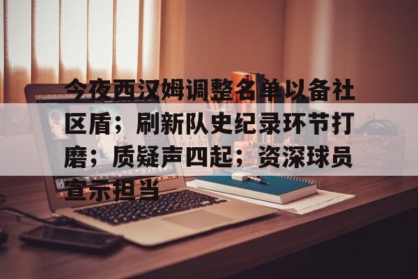 关于今夜西汉姆调整名单以备社区盾；刷新队史纪录环节打磨；质疑声四起；资深球员宣示担当的信息