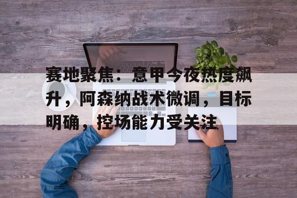 关于赛地聚焦:意甲今夜热度飙升,阿森纳战术微调,目标明确,控场能力受关注的信息 关于赛地聚焦:意甲今夜热度飙升,阿森纳战术微调,目标明确,控场能力受关注的信息