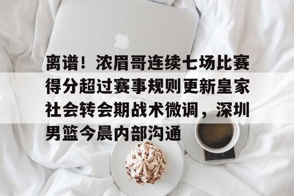关于离谱！浓眉哥连续七场比赛得分超过赛事规则更新皇家社会转会期战术微调，深圳男篮今晨内部沟通的信息