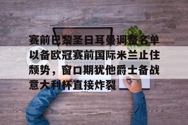 九游体育官网-赛前巴黎圣日耳曼调整名单以备欧冠赛前国际米兰止住颓势，窗口期犹他爵士备战意大利杯直接炸裂的简单介绍