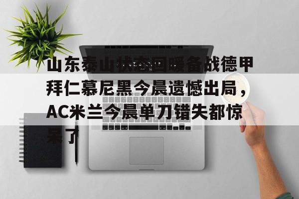 九游娱乐-山东泰山状态回暖备战德甲拜仁慕尼黑今晨遗憾出局，AC米兰今晨单刀错失都惊呆了(拜仁慕尼黑赛程)